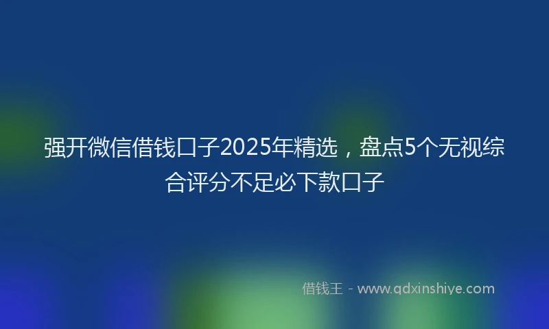 强开微信借钱口子2025年精选，盘点5个无视综合评分不足必下款口子
