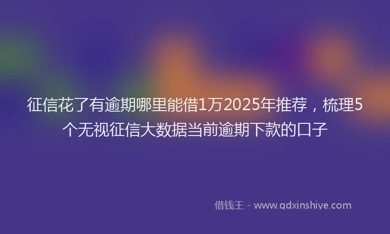 征信花了有逾期哪里能借1万2025年推荐，梳理5个无视征信大数据当前逾期下款的口子