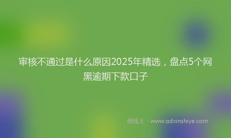 审核不通过是什么原因2025年精选，盘点5个网黑逾期下款口子