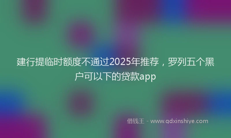 建行提临时额度不通过2025年推荐，罗列五个黑户可以下的贷款app