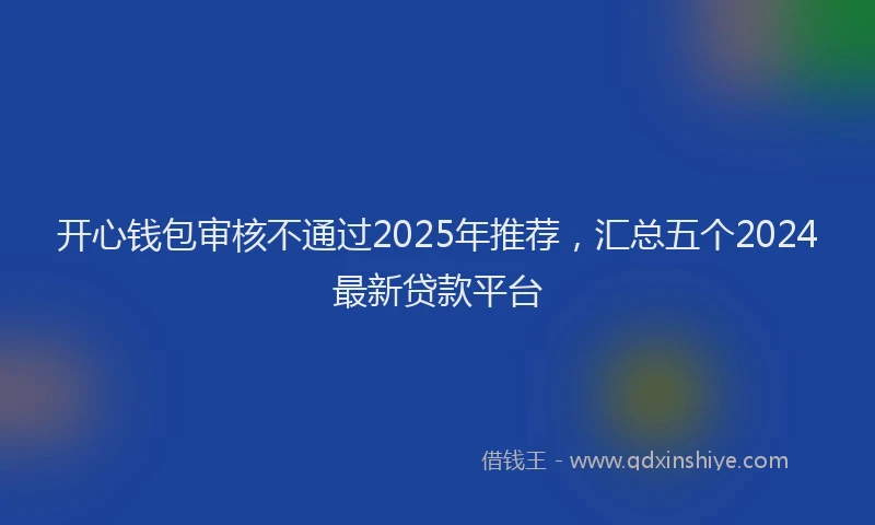 开心钱包审核不通过2025年推荐，汇总五个2024最新贷款平台