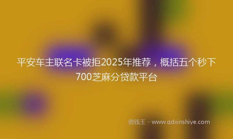 平安车主联名卡被拒2025年推荐，概括五个秒下700芝麻分贷款平台