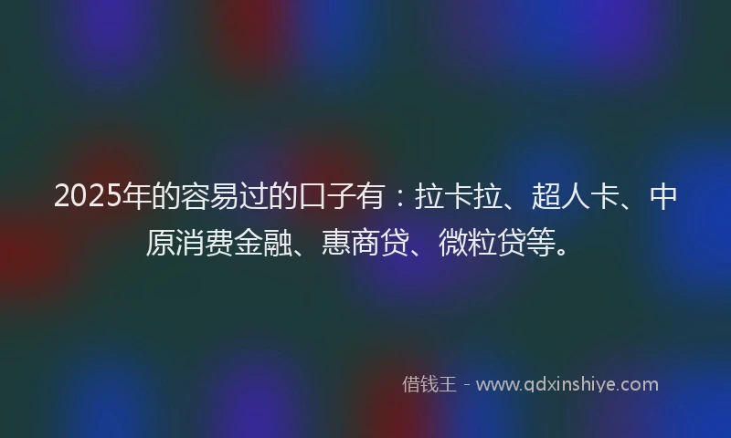 2025年的容易过的口子有：拉卡拉、超人卡、中原消费金融、惠商贷、微粒贷等。