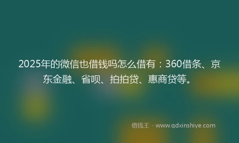 2025年的微信也借钱吗怎么借有：360借条、京东金融、省呗、拍拍贷、惠商贷等。