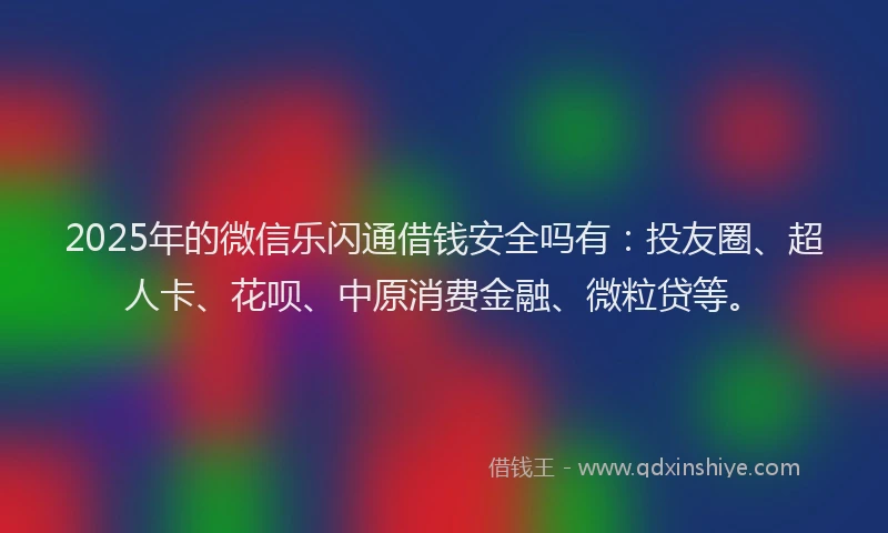 2025年的微信乐闪通借钱安全吗有：投友圈、超人卡、花呗、中原消费金融、微粒贷等。