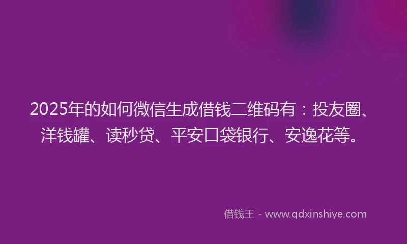 2025年的如何微信生成借钱二维码有：投友圈、洋钱罐、读秒贷、平安口袋银行、安逸花等。