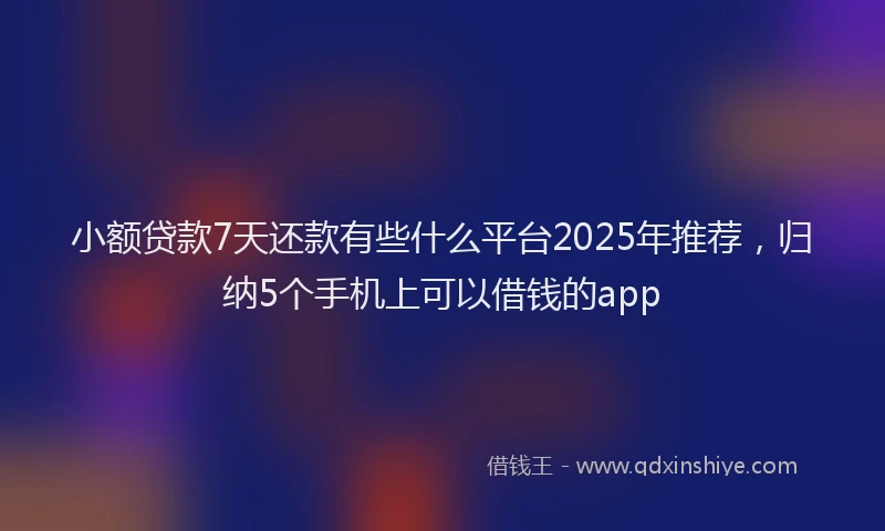 小额贷款7天还款有些什么平台2025年推荐，归纳5个手机上可以借钱的app