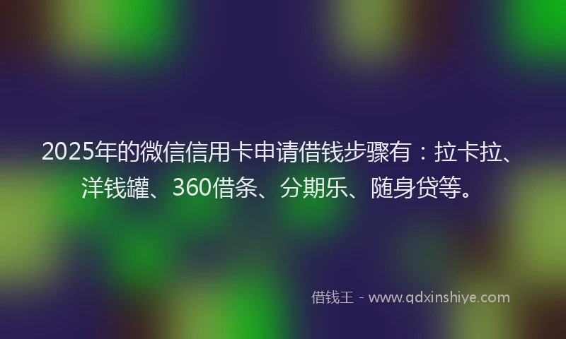 2025年的微信信用卡申请借钱步骤有：拉卡拉、洋钱罐、360借条、分期乐、随身贷等。