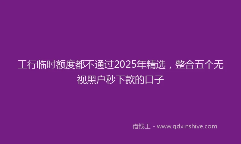 工行临时额度都不通过2025年精选，整合五个无视黑户秒下款的口子