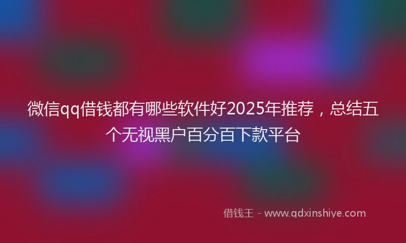 微信qq借钱都有哪些软件好2025年推荐，总结五个无视黑户百分百下款平台