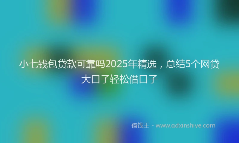 小七钱包贷款可靠吗2025年精选，总结5个网贷大口子轻松借口子