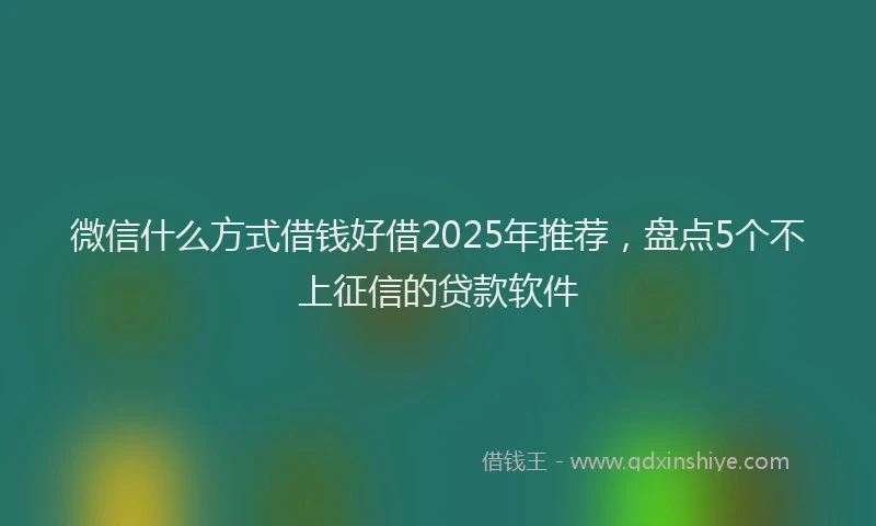 微信什么方式借钱好借2025年推荐，盘点5个不上征信的贷款软件