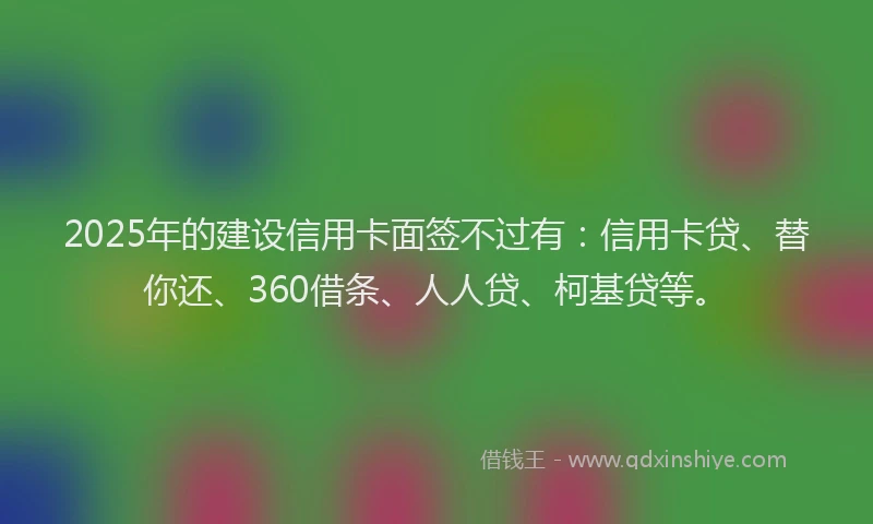 2025年的建设信用卡面签不过有：信用卡贷、替你还、360借条、人人贷、柯基贷等。