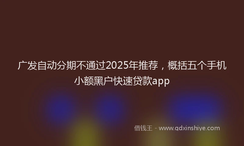 广发自动分期不通过2025年推荐，概括五个手机小额黑户快速贷款app