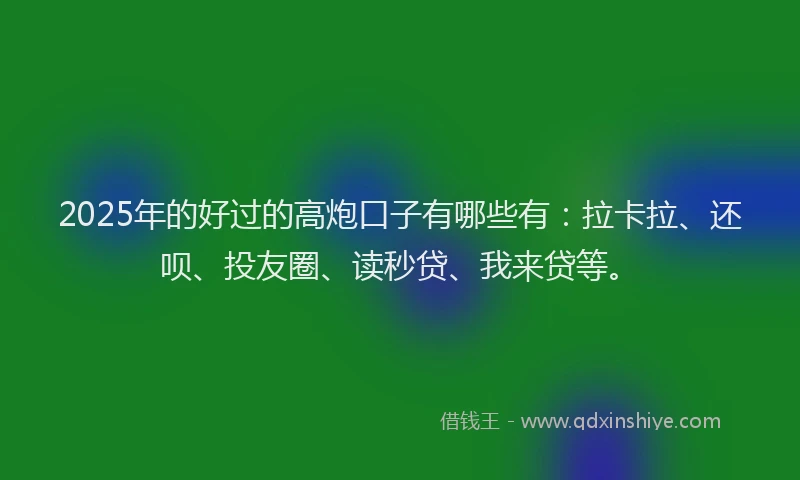 2025年的好过的高炮口子有哪些有：拉卡拉、还呗、投友圈、读秒贷、我来贷等。