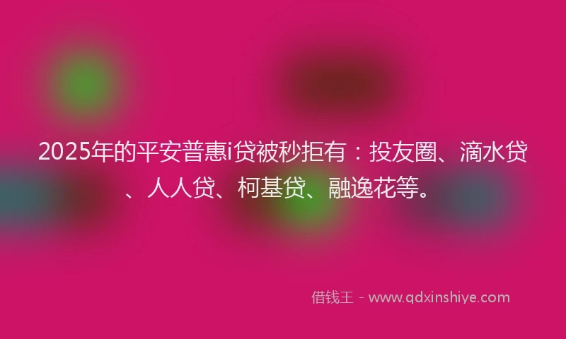 2025年的平安普惠i贷被秒拒有：投友圈、滴水贷、人人贷、柯基贷、融逸花等。