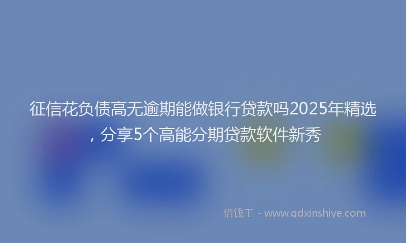 征信花负债高无逾期能做银行贷款吗2025年精选，分享5个高能分期贷款软件新秀