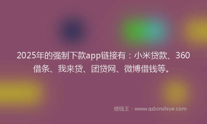 2025年的强制下款app链接有：小米贷款、360借条、我来贷、团贷网、微博借钱等。