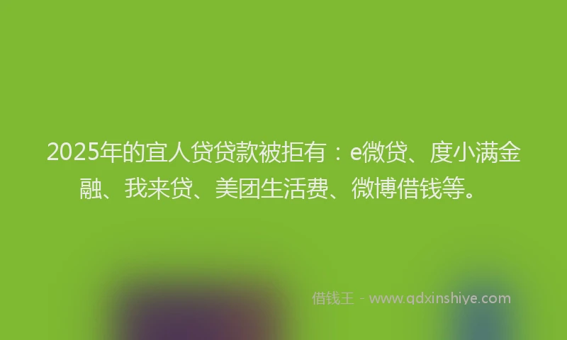 2025年的宜人贷贷款被拒有：e微贷、度小满金融、我来贷、美团生活费、微博借钱等。