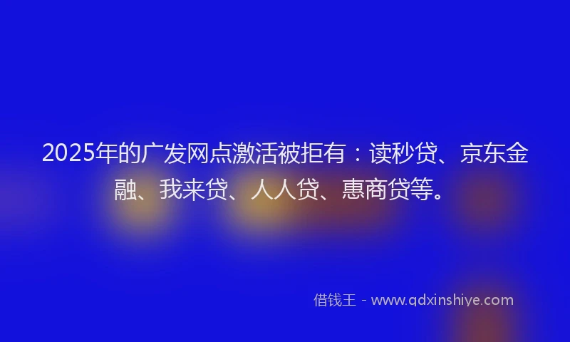 2025年的广发网点激活被拒有：读秒贷、京东金融、我来贷、人人贷、惠商贷等。
