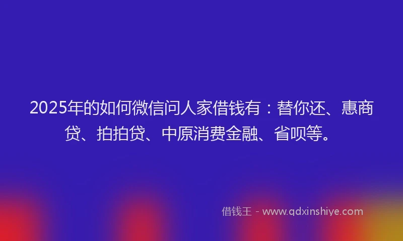2025年的如何微信问人家借钱有：替你还、惠商贷、拍拍贷、中原消费金融、省呗等。