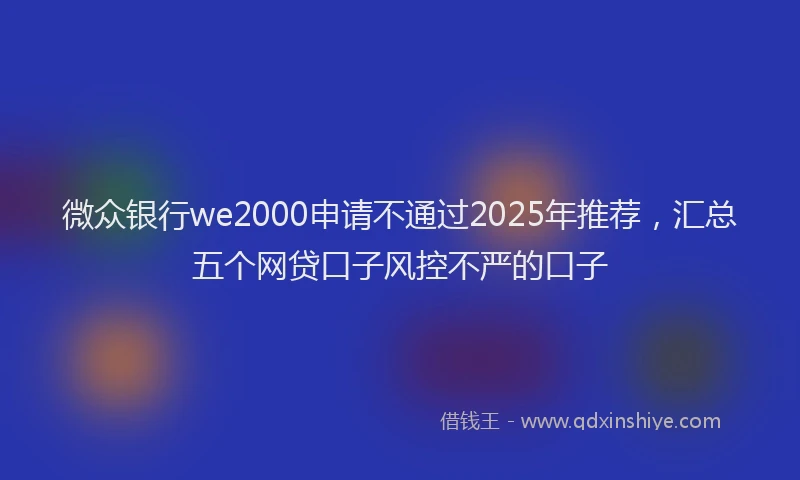 微众银行we2000申请不通过2025年推荐，汇总五个网贷口子风控不严的口子