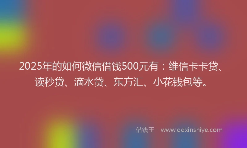 2025年的如何微信借钱500元有：维信卡卡贷、读秒贷、滴水贷、东方汇、小花钱包等。