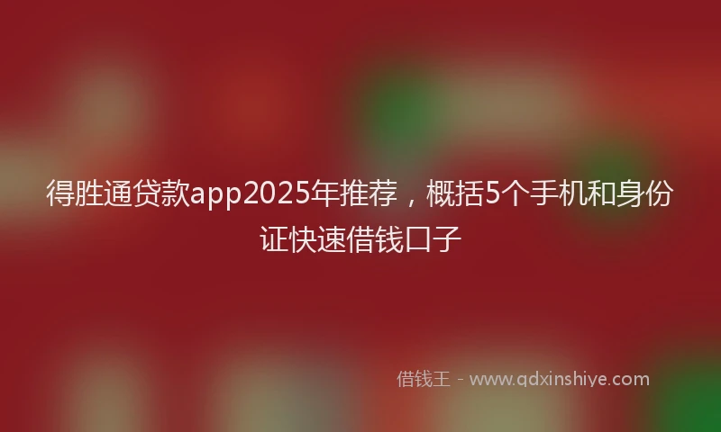 得胜通贷款app2025年推荐，概括5个手机和身份证快速借钱口子