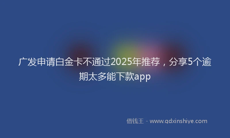 广发申请白金卡不通过2025年推荐，分享5个逾期太多能下款app