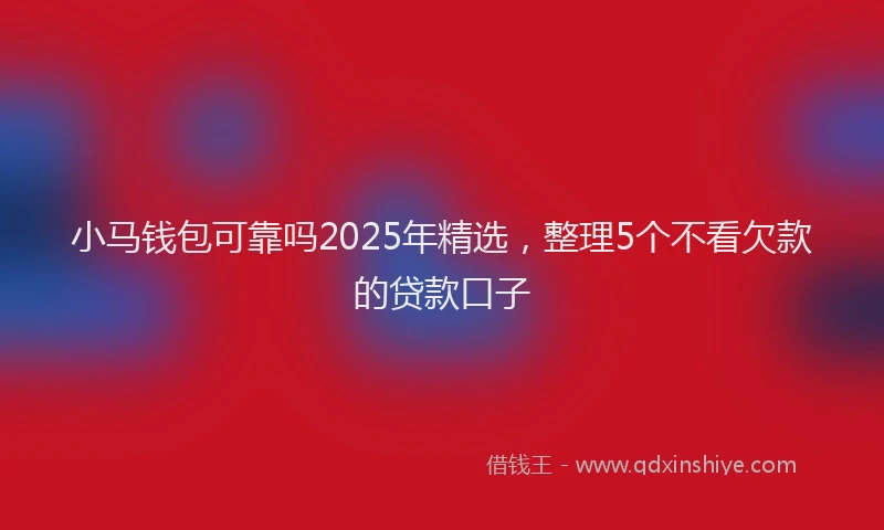 小马钱包可靠吗2025年精选，整理5个不看欠款的贷款口子