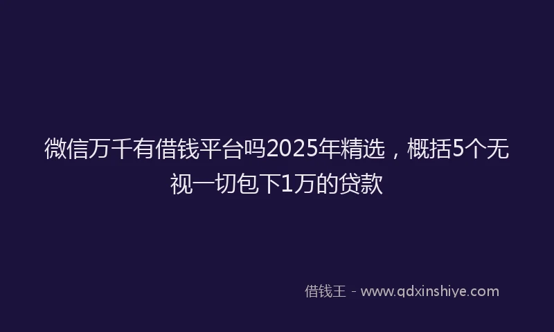 微信万千有借钱平台吗2025年精选，概括5个无视一切包下1万的贷款