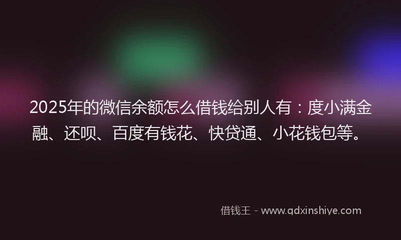 2025年的微信余额怎么借钱给别人有：度小满金融、还呗、百度有钱花、快贷通、小花钱包等。