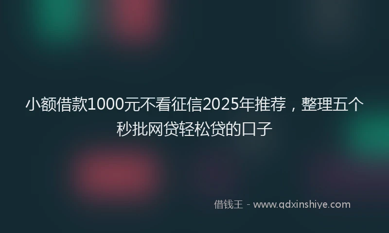 小额借款1000元不看征信2025年推荐，整理五个秒批网贷轻松贷的口子