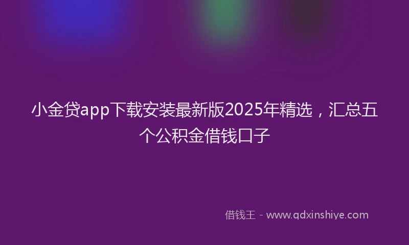 小金贷app下载安装最新版2025年精选，汇总五个公积金借钱口子