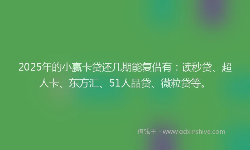 2025年的小赢卡贷还几期能复借有：读秒贷、超人卡、东方汇、51人品贷、微粒贷等。