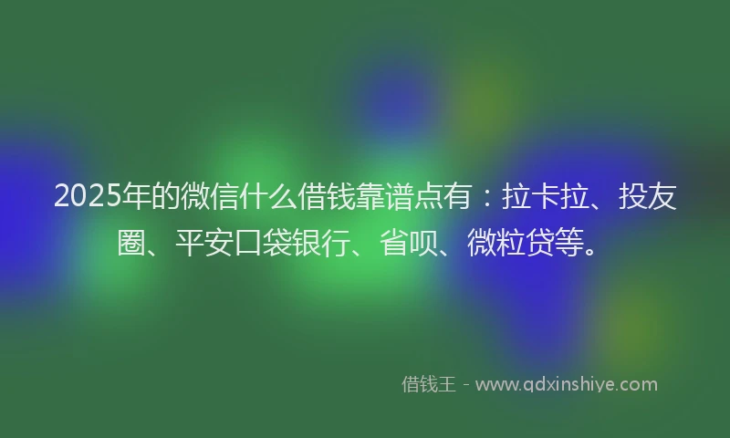 2025年的微信什么借钱靠谱点有：拉卡拉、投友圈、平安口袋银行、省呗、微粒贷等。