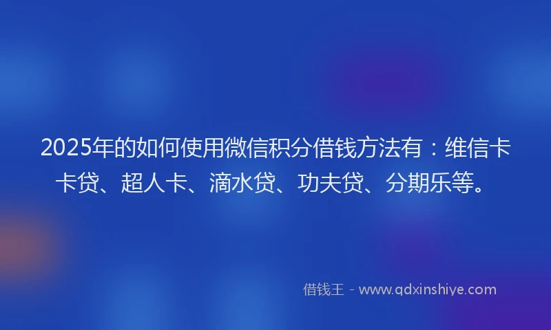 2025年的如何使用微信积分借钱方法有：维信卡卡贷、超人卡、滴水贷、功夫贷、分期乐等。
