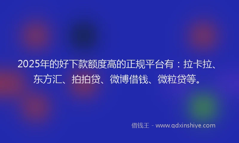 2025年的好下款额度高的正规平台有：拉卡拉、东方汇、拍拍贷、微博借钱、微粒贷等。