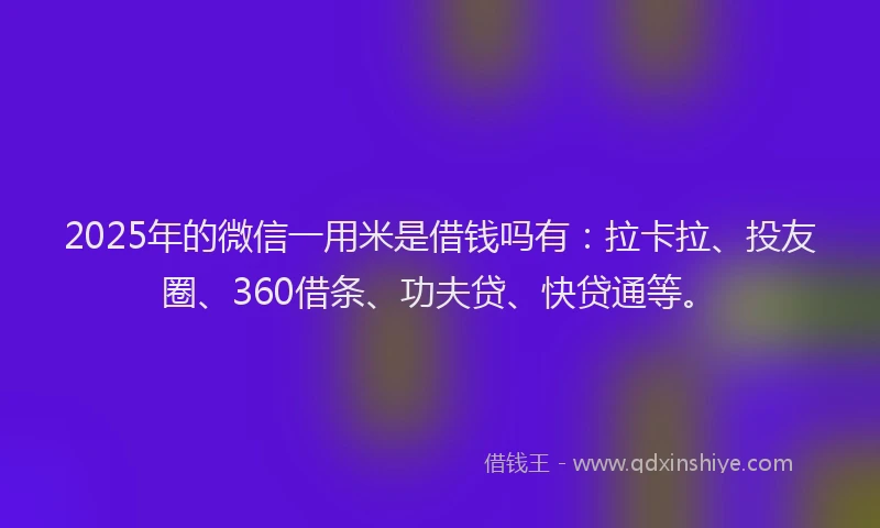 2025年的微信一用米是借钱吗有：拉卡拉、投友圈、360借条、功夫贷、快贷通等。