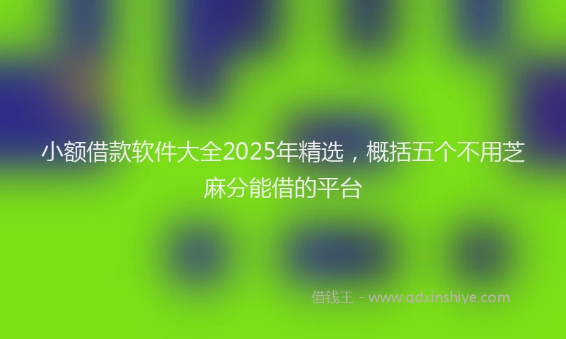 小额借款软件大全2025年精选，概括五个不用芝麻分能借的平台
