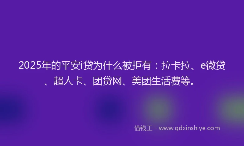 2025年的平安i贷为什么被拒有：拉卡拉、e微贷、超人卡、团贷网、美团生活费等。