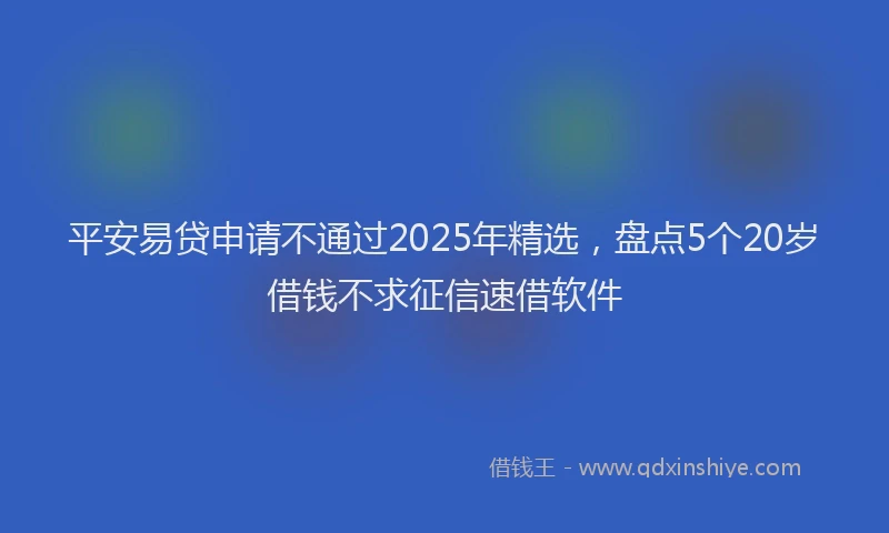 平安易贷申请不通过2025年精选，盘点5个20岁借钱不求征信速借软件