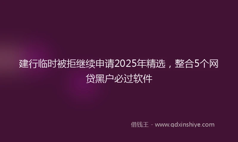 建行临时被拒继续申请2025年精选，整合5个网贷黑户必过软件