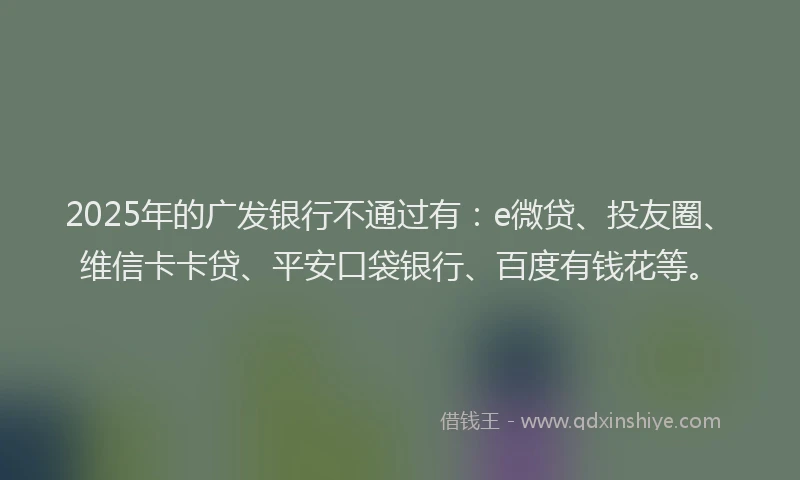 2025年的广发银行不通过有：e微贷、投友圈、维信卡卡贷、平安口袋银行、百度有钱花等。