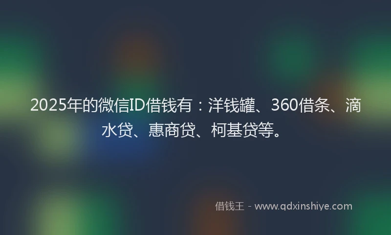 2025年的微信ID借钱有：洋钱罐、360借条、滴水贷、惠商贷、柯基贷等。
