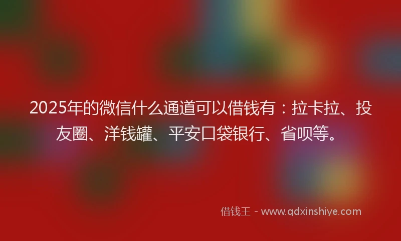 2025年的微信什么通道可以借钱有：拉卡拉、投友圈、洋钱罐、平安口袋银行、省呗等。