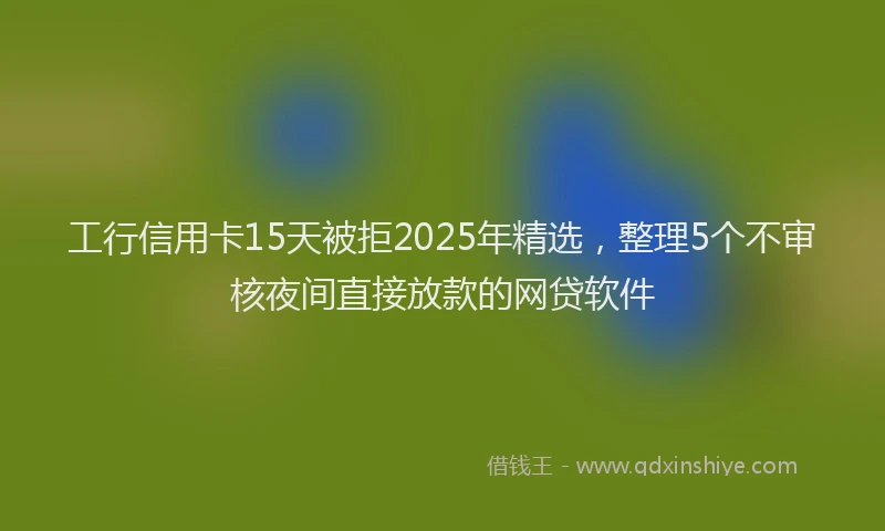 工行信用卡15天被拒2025年精选，整理5个不审核夜间直接放款的网贷软件