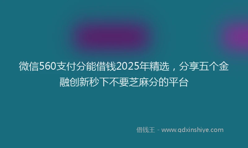 微信560支付分能借钱2025年精选，分享五个金融创新秒下不要芝麻分的平台