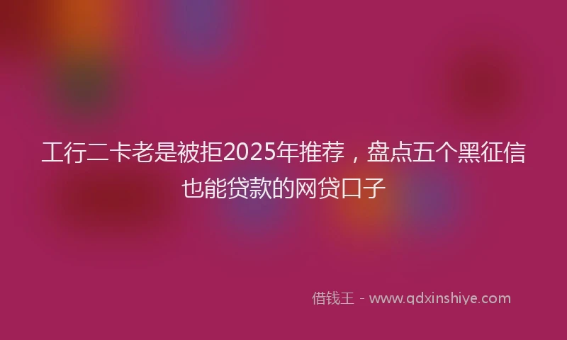 工行二卡老是被拒2025年推荐，盘点五个黑征信也能贷款的网贷口子