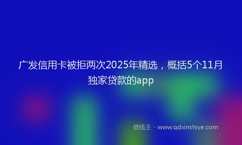 广发信用卡被拒两次2025年精选，概括5个11月独家贷款的app